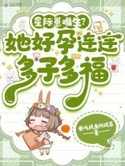 星际崽难生?她好孕连连多子多福TXT