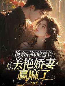 换亲后嫁他首长美艳娇妻赢麻了 云之秋