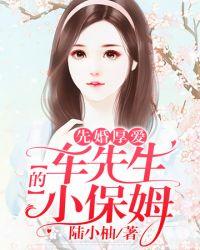 先婚后爱车先生的小保姆百度阅读