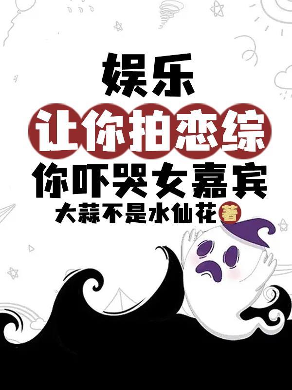 娱乐让你拍恋综你吓哭女嘉宾免费阅读