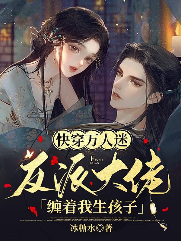 快穿万人迷反派大佬缠着我生孩子百度