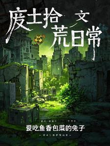 废土拾荒日常全文阅读(爱吃鱼香包菜的兔子)_