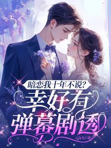 暗恋我十年不说幸好有弹幕剧透短剧演员表